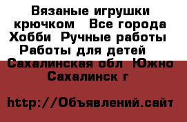 Вязаные игрушки крючком - Все города Хобби. Ручные работы » Работы для детей   . Сахалинская обл.,Южно-Сахалинск г.